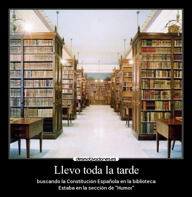 Llevo toda la tarde - buscando la Constitución Española en la biblioteca
Estaba en la sección de Humor