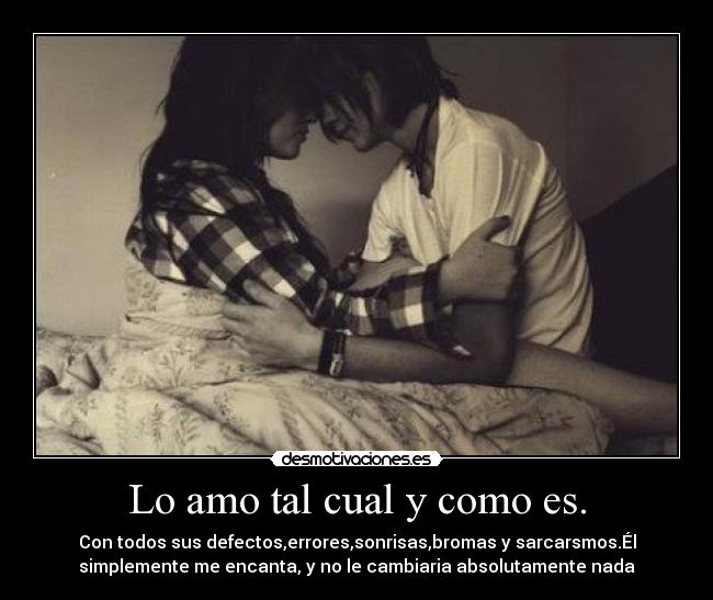 Lo amo tal cual y como es. - Con todos sus defectos,errores,sonrisas,bromas y sarcarsmos.Él
simplemente me encanta, y no le cambiaria absolutamente nada