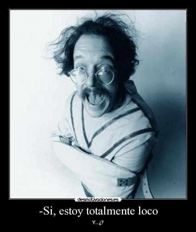 -Si, estoy totalmente loco - Y...¿?