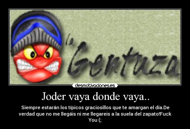 Joder vaya donde vaya.. - Siempre estarán los típicos graciosillos que te amargan el día.De
verdad que no me llegáis ni me llegareis a la suela del zapato!Fuck
You (;