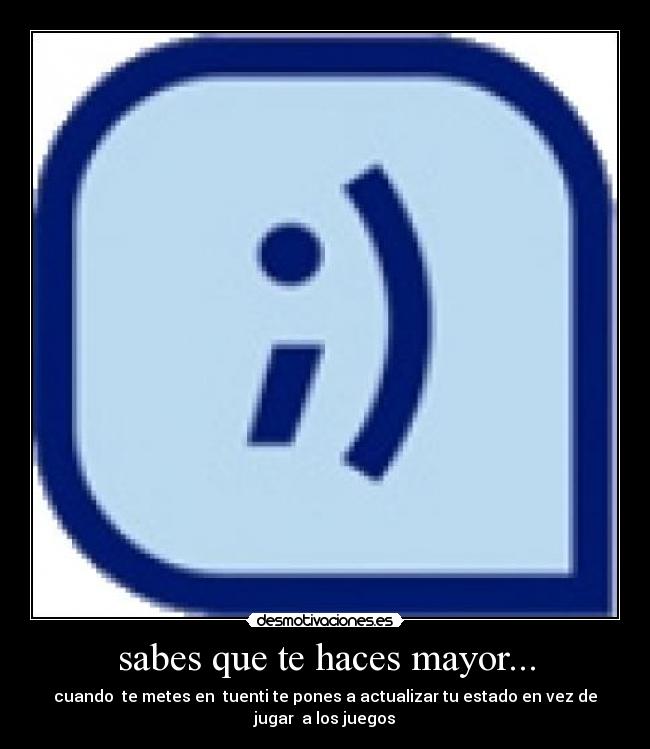 sabes que te haces mayor... - cuando te metes en tuenti te pones a actualizar tu estado en vez de jugar a los juegos
