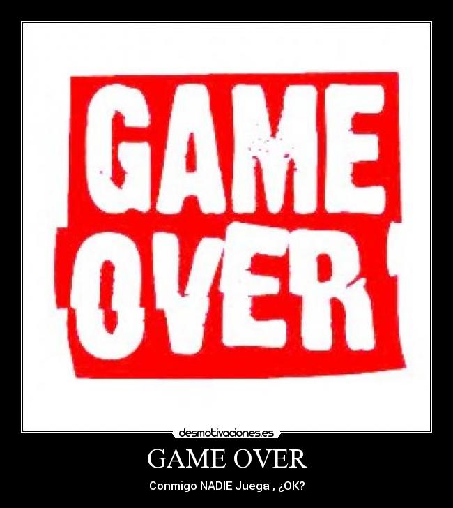 GAME OVER - Conmigo NADIE Juega , ¿OK?