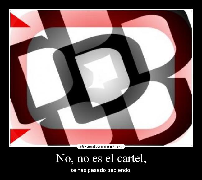 No, no es el cartel, - te has pasado bebiendo.