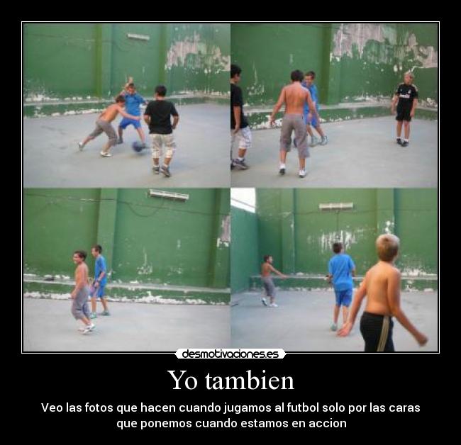 Yo tambien - Veo las fotos que hacen cuando jugamos al futbol solo por las caras
que ponemos cuando estamos en accion
