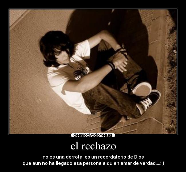 el rechazo - no es una derrota, es un recordatorio de Dios
que aun no ha llegado esa persona a quien amar de verdad....:)