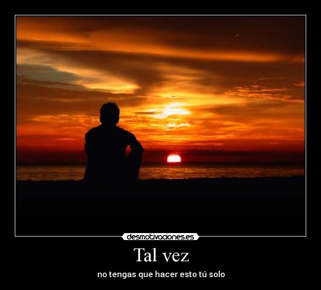 Tal vez - no tengas que hacer esto tú solo