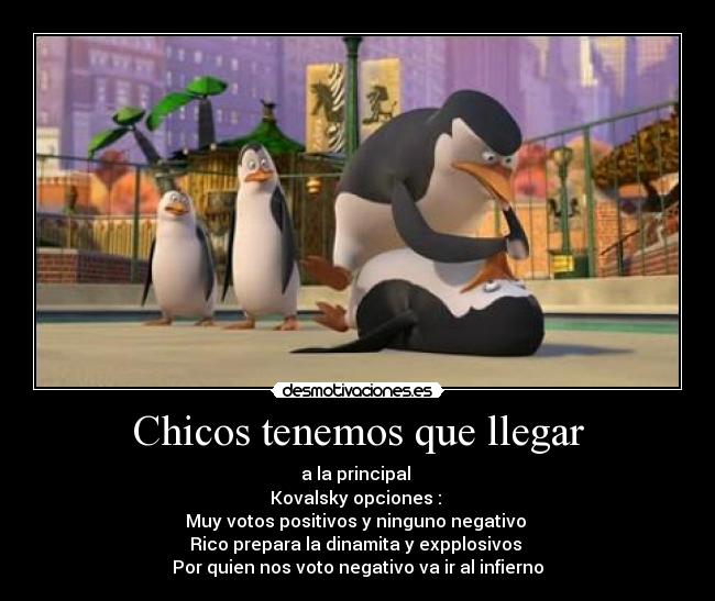 Chicos tenemos que llegar - a la principal 
Kovalsky opciones : 
Muy votos positivos y ninguno negativo 
Rico prepara la dinamita y expplosivos 
Por quien nos voto negativo va ir al infierno