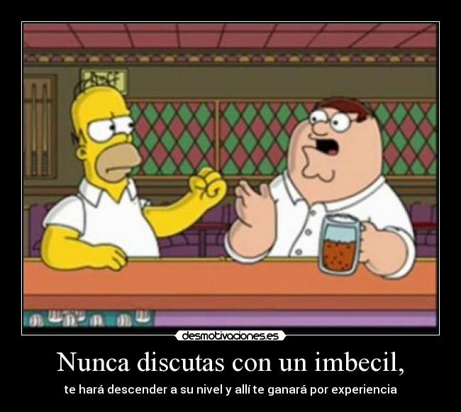 Nunca discutas con un imbecil, - te hará descender a su nivel y allí te ganará por experiencia