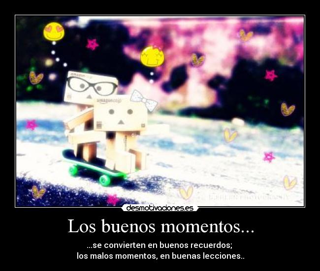 Los buenos momentos... - ...se convierten en buenos recuerdos;
los malos momentos, en buenas lecciones..