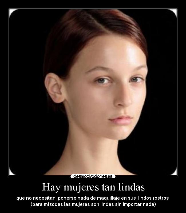 Hay mujeres tan lindas - que no necesitan  ponerse nada de maquillaje en sus  lindos rostros 
(para mi todas las mujeres son lindas sin importar nada)