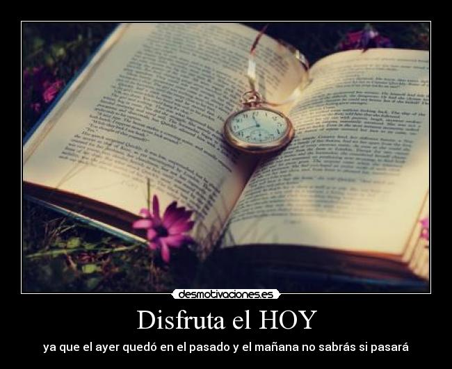 Disfruta el HOY - ya que el ayer quedó en el pasado y el mañana no sabrás si pasará