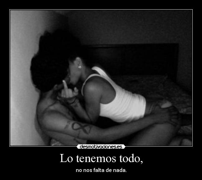 Lo tenemos todo, - no nos falta de nada.