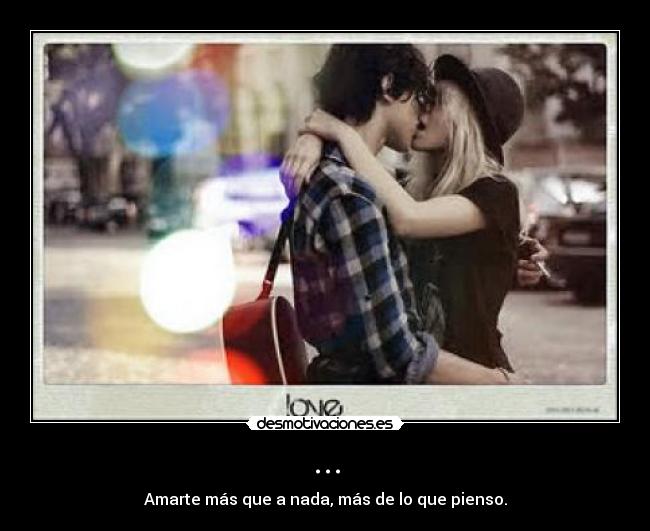 ... - Amarte más que a nada, más de lo que pienso.