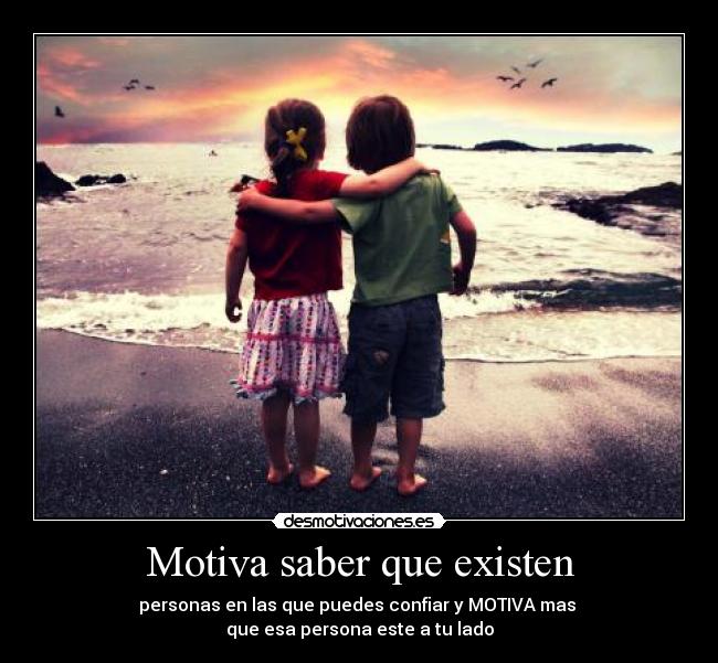Motiva saber que existen - personas en las que puedes confiar y MOTIVA mas
que esa persona este a tu lado