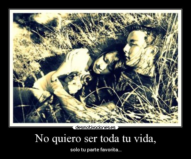 No quiero ser toda tu vida, - solo tu parte favorita...