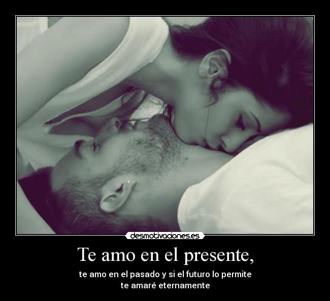 Te amo en el presente, - te amo en el pasado y si el futuro lo permite
te amaré eternamente