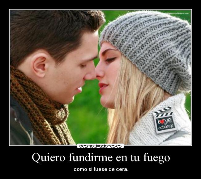 Quiero fundirme en tu fuego - como si fuese de cera.