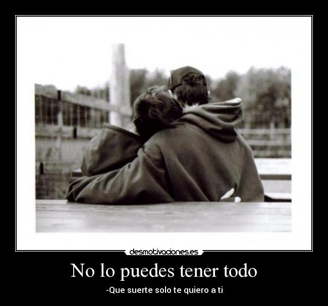 No lo puedes tener todo - -Que suerte solo te quiero a ti