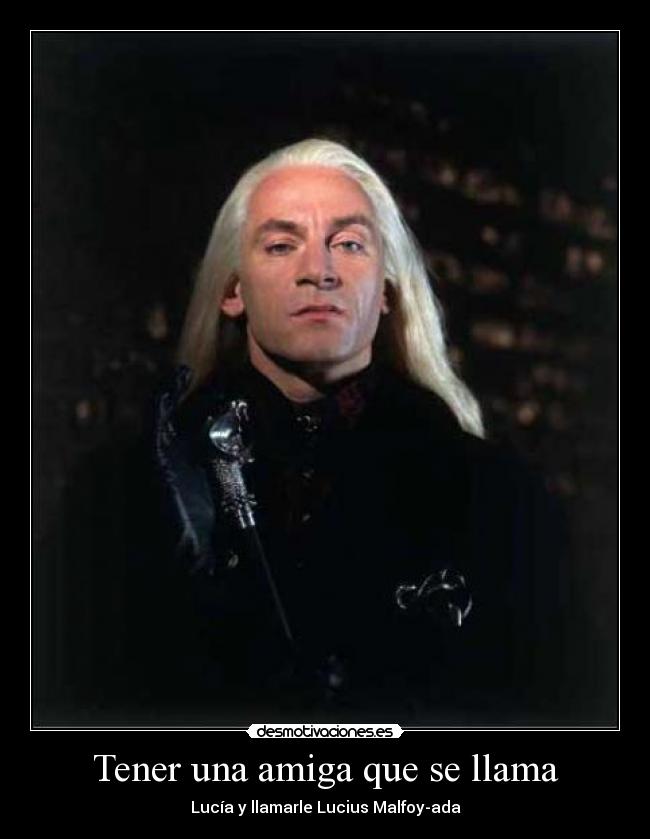 Tener una amiga que se llama - Lucía y llamarle Lucius Malfoy-ada