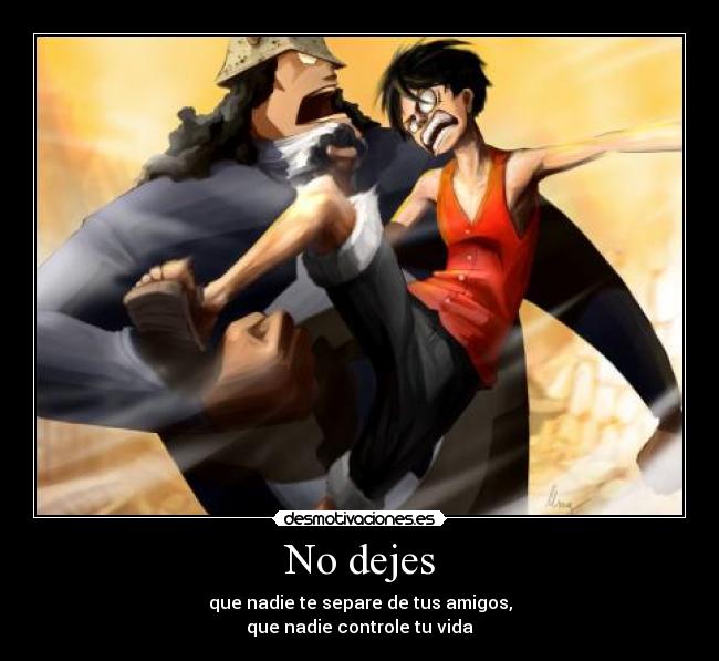 No dejes - que nadie te separe de tus amigos,
que nadie controle tu vida