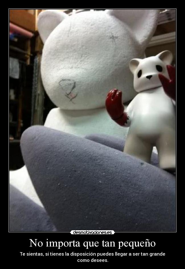 No importa que tan pequeño - Te sientas, si tienes la disposición puedes llegar a ser tan grande como desees.