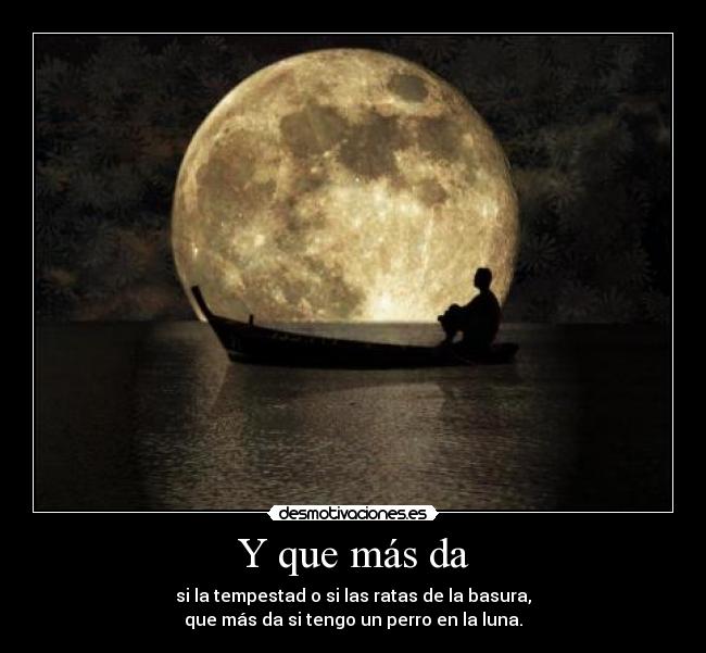 Y que más da - si la tempestad o si las ratas de la basura,
que más da si tengo un perro en la luna.