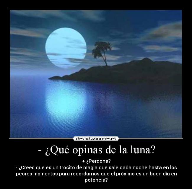 - ¿Qué opinas de la luna? - + ¿Perdona?
- ¿Crees que es un trocito de magia que sale cada noche hasta en los
peores momentos para recordarnos que el próximo es un buen día en
potencia?