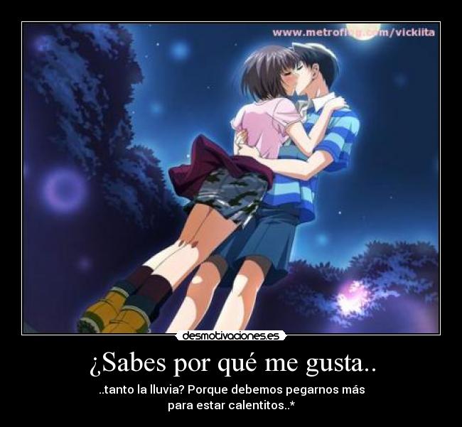 ¿Sabes por qué me gusta.. - ..tanto la lluvia? Porque debemos pegarnos más
para estar calentitos..*