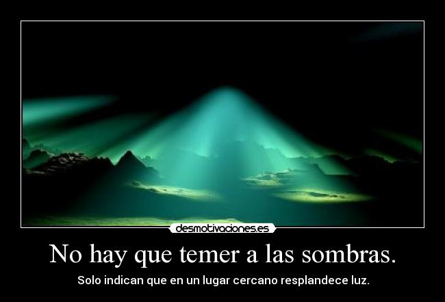 No hay que temer a las sombras. - Solo indican que en un lugar cercano resplandece luz.