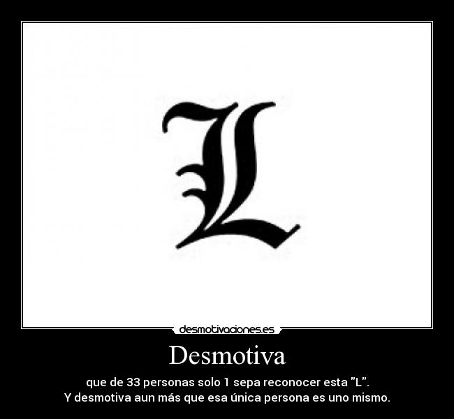 Desmotiva - que de 33 personas solo 1 sepa reconocer esta L.
Y desmotiva aun más que esa única persona es uno mismo.