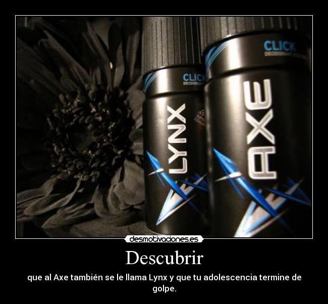 Descubrir - que al Axe también se le llama Lynx y que tu adolescencia termine de golpe.