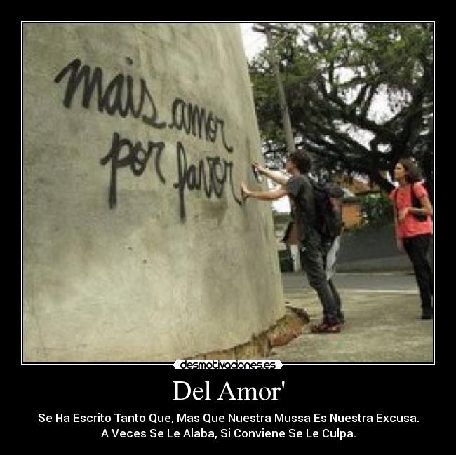 Del Amor - Se Ha Escrito Tanto Que, Mas Que Nuestra Mussa Es Nuestra Excusa.
A Veces Se Le Alaba, Si Conviene Se Le Culpa.