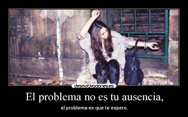 El problema no es tu ausencia, - 