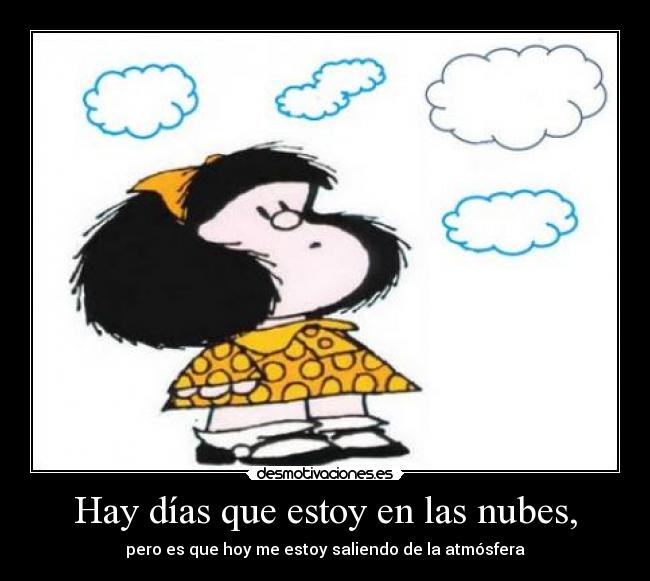 Hay días que estoy en las nubes, - pero es que hoy me estoy saliendo de la atmósfera