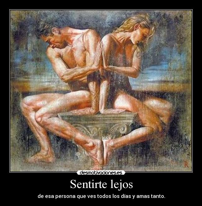 Sentirte lejos - de esa persona que ves todos los días y amas tanto.