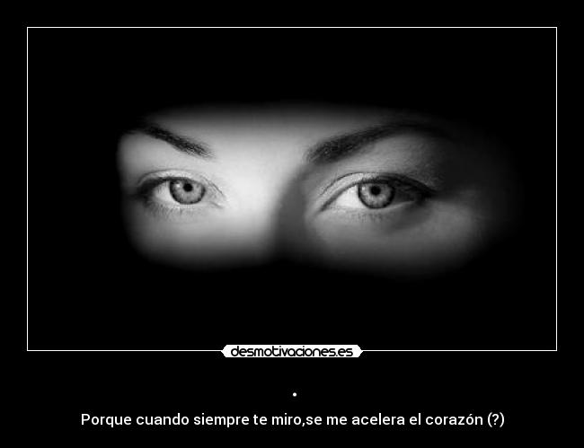 . - Porque cuando siempre te miro,se me acelera el corazón (?)
