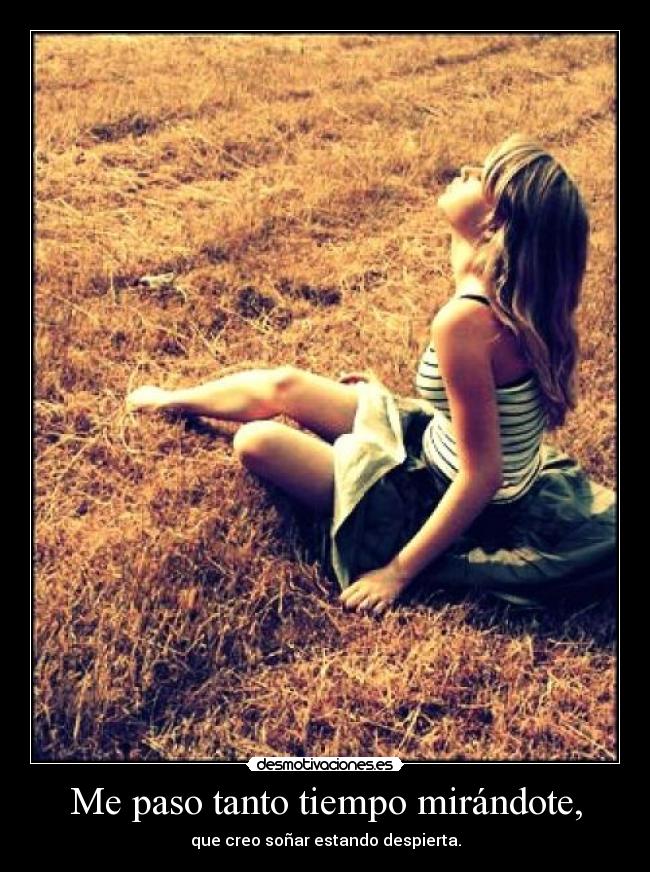 Me paso tanto tiempo mirándote, -