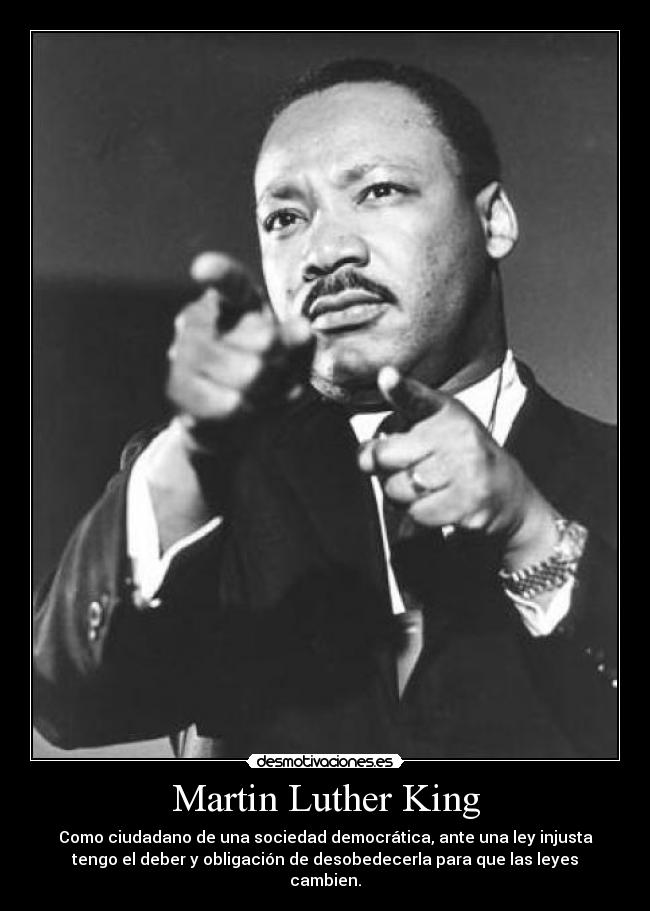 Martin Luther King - Como ciudadano de una sociedad democrática, ante una ley injusta
tengo el deber y obligación de desobedecerla para que las leyes
cambien.