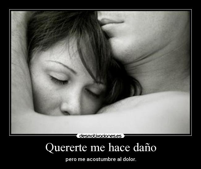 Quererte me hace daño - pero me acostumbre al dolor.