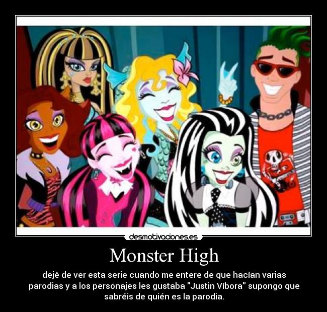 Monster High - dejé de ver esta serie cuando me entere de que hacían varias
parodias y a los personajes les gustaba Justin Víbora supongo que
sabréis de quién es la parodia.