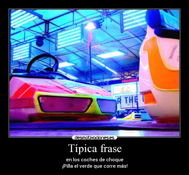 Típica frase - en los coches de choque
¡Pilla el verde que corre más!