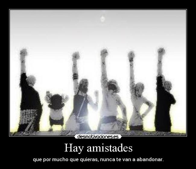 Hay amistades - que por mucho que quieras, nunca te van a abandonar.