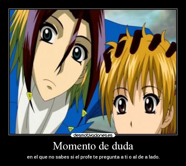 Momento de duda - en el que no sabes si el profe te pregunta a ti o al de a lado.