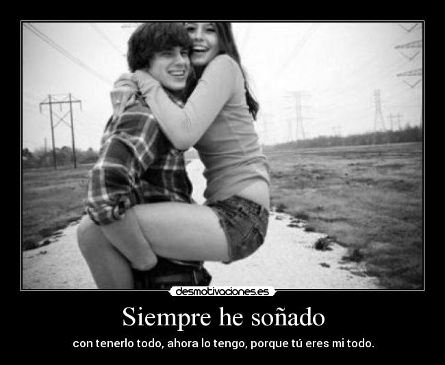 Siempre he soñado - con tenerlo todo, ahora lo tengo, porque tú eres mi todo.