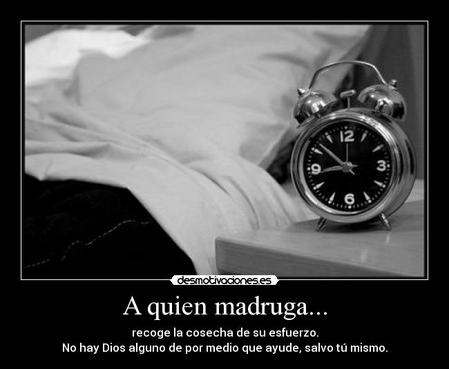 A quien madruga... - recoge la cosecha de su esfuerzo.
No hay Dios alguno de por medio que ayude, salvo tú mismo.