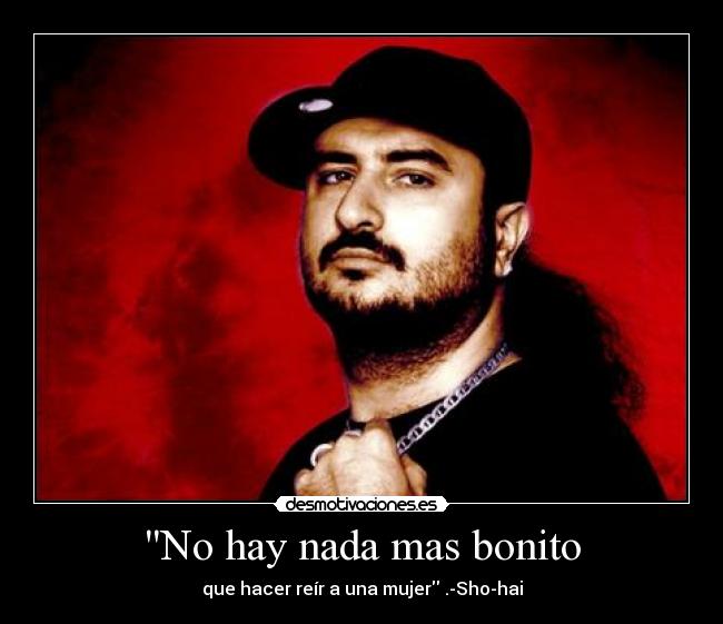 No hay nada mas bonito - que hacer reír a una mujer .-Sho-hai