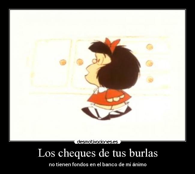 Los cheques de tus burlas - no tienen fondos en el banco de mi ánimo