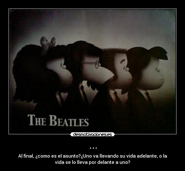 ... - Al final, ¿como es el asunto?¿Uno va llevando su vida adelante, o la
vida se lo lleva por delante a uno?