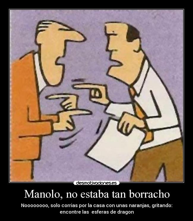 Manolo, no estaba tan borracho - Noooooooo, solo corrias por la casa con unas naranjas, gritando:
encontre las esferas de dragon