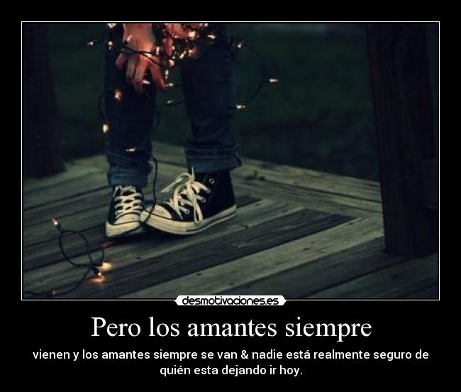 Pero los amantes siempre - vienen y los amantes siempre se van & nadie está realmente seguro de
quién esta dejando ir hoy.